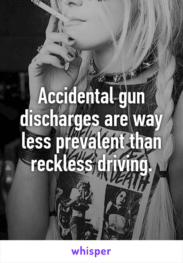 Accidental gun discharges are way less prevalent than reckless driving.