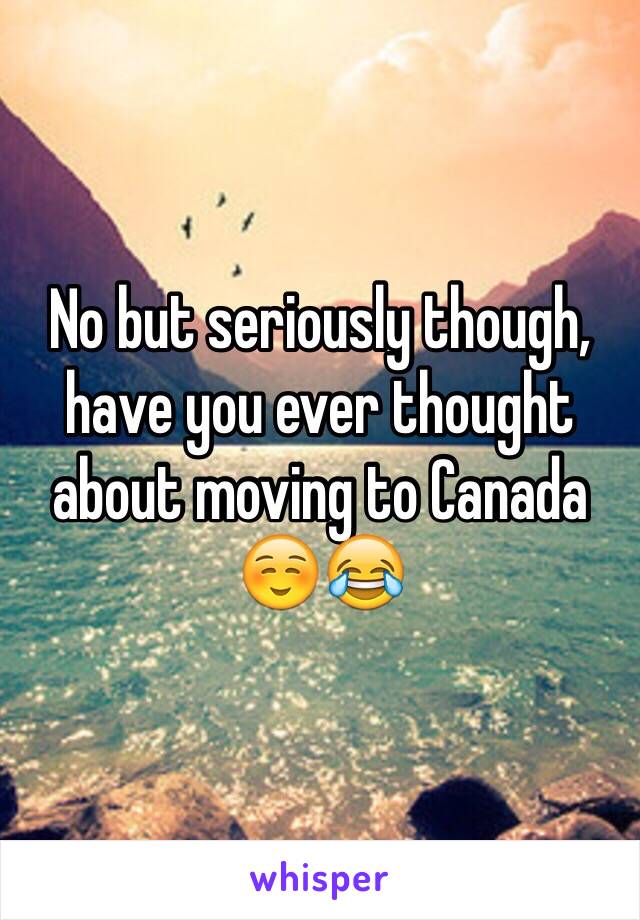 No but seriously though, have you ever thought about moving to Canada ☺️😂