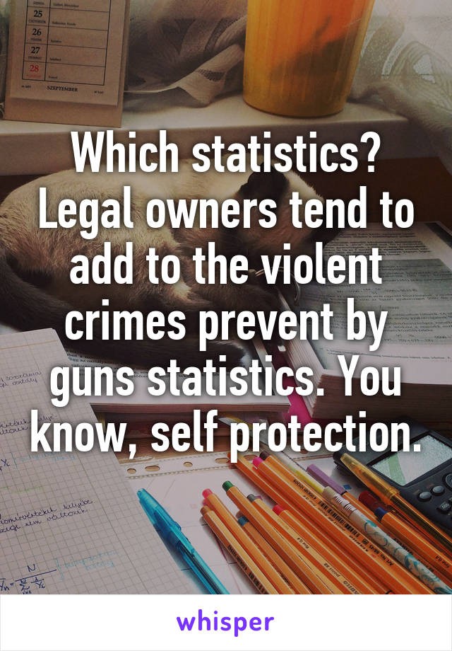 Which statistics? Legal owners tend to add to the violent crimes prevent by guns statistics. You know, self protection. 