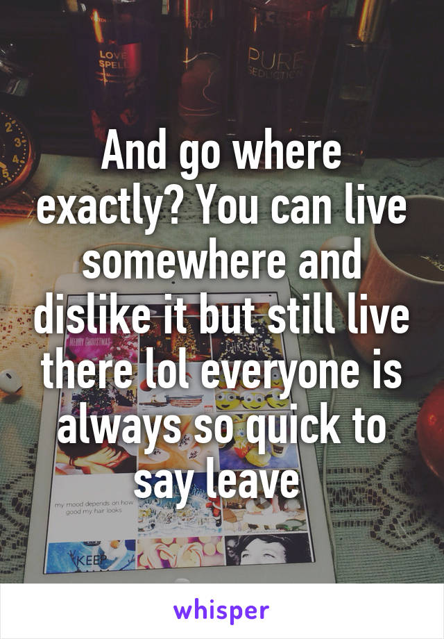 And go where exactly? You can live somewhere and dislike it but still live there lol everyone is always so quick to say leave 