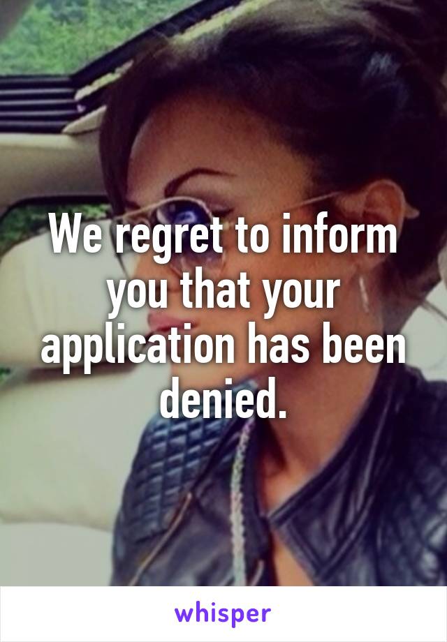 We regret to inform you that your application has been denied.