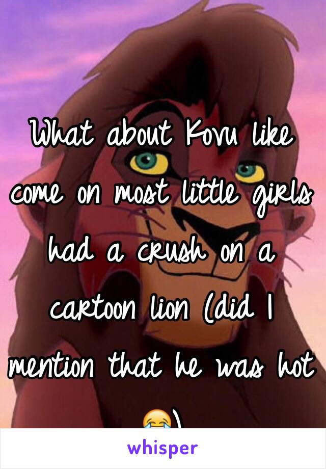 What about Kovu like come on most little girls had a crush on a cartoon lion (did I mention that he was hot 😂)