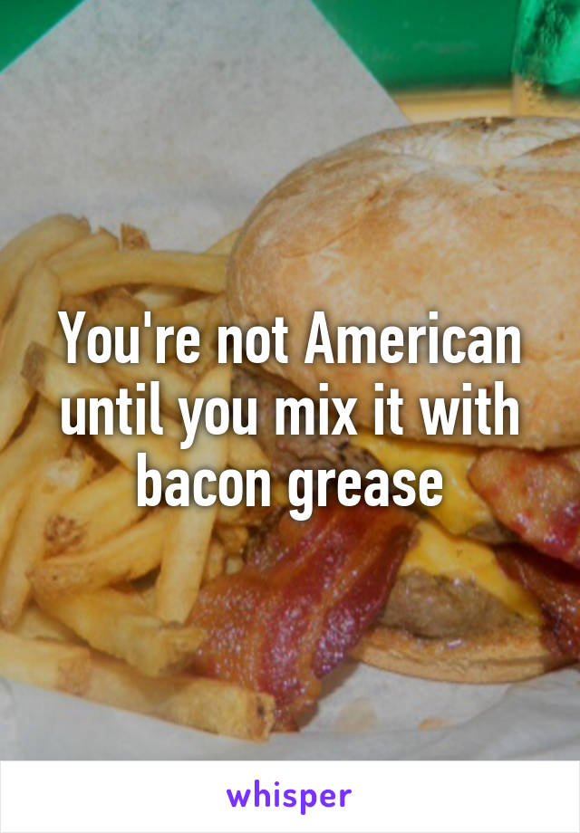 You're not American until you mix it with bacon grease