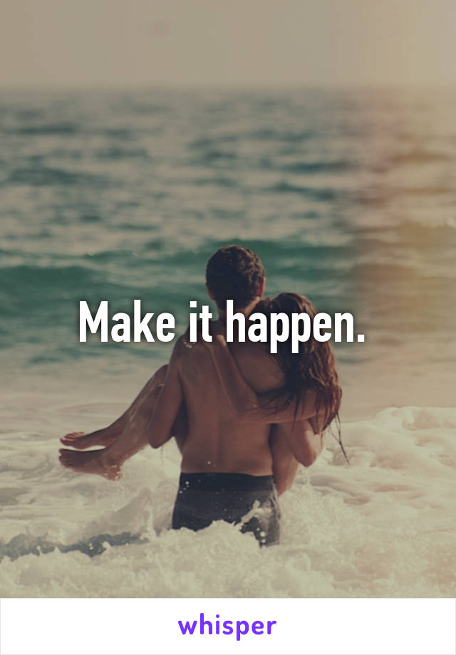 Make it happen. 