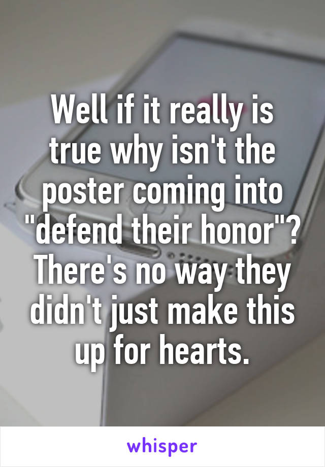 Well if it really is true why isn't the poster coming into "defend their honor"? There's no way they didn't just make this up for hearts.