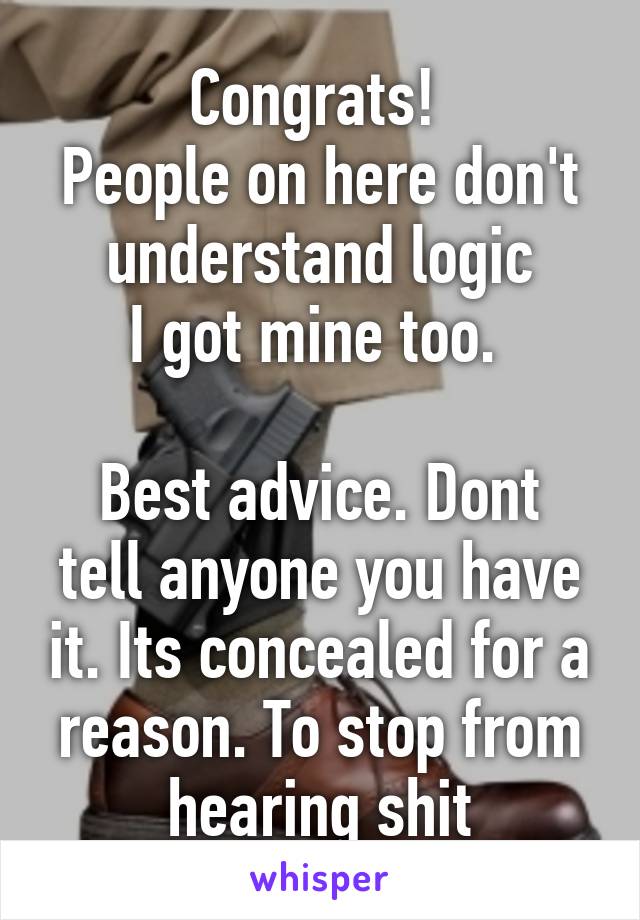 Congrats! 
People on here don't understand logic
I got mine too. 

Best advice. Dont tell anyone you have it. Its concealed for a reason. To stop from hearing shit