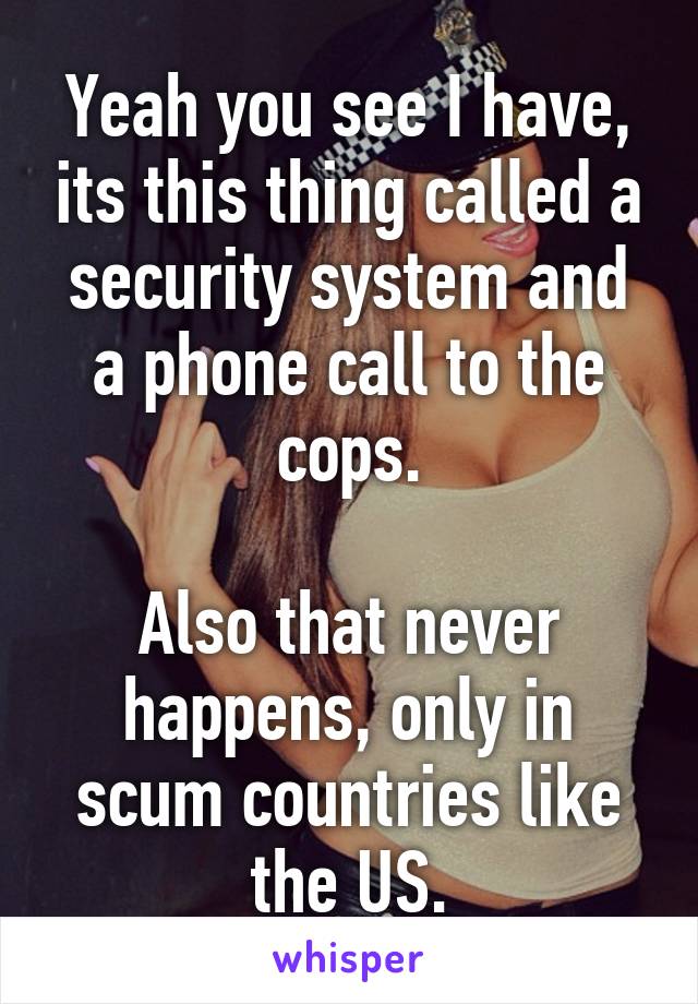 Yeah you see I have, its this thing called a security system and a phone call to the cops.

Also that never happens, only in scum countries like the US.