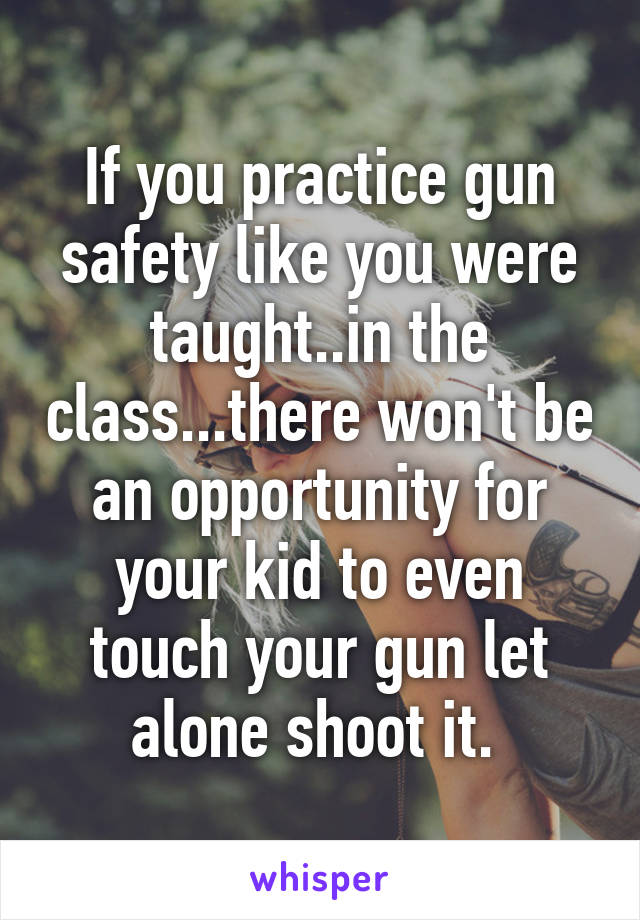 If you practice gun safety like you were taught..in the class...there won't be an opportunity for your kid to even touch your gun let alone shoot it. 