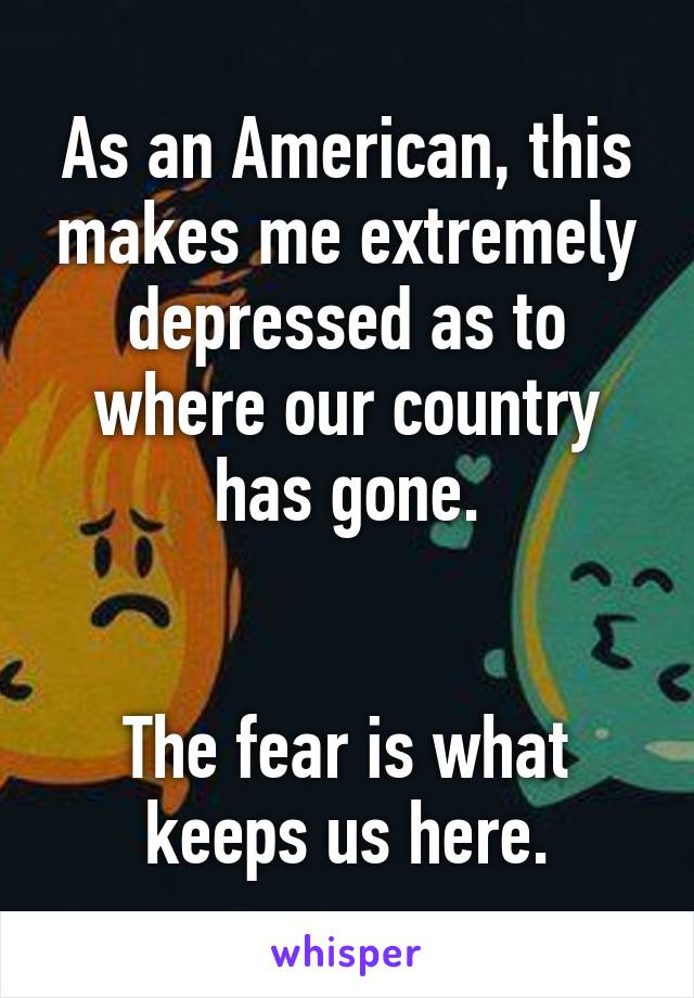 As an American, this makes me extremely depressed as to where our country has gone.


The fear is what keeps us here.