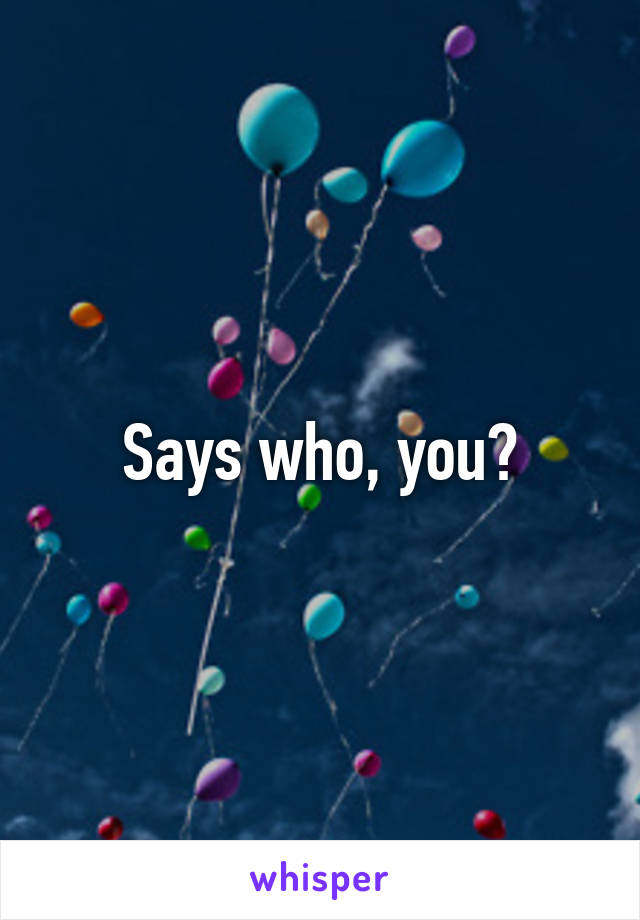 Says who, you?