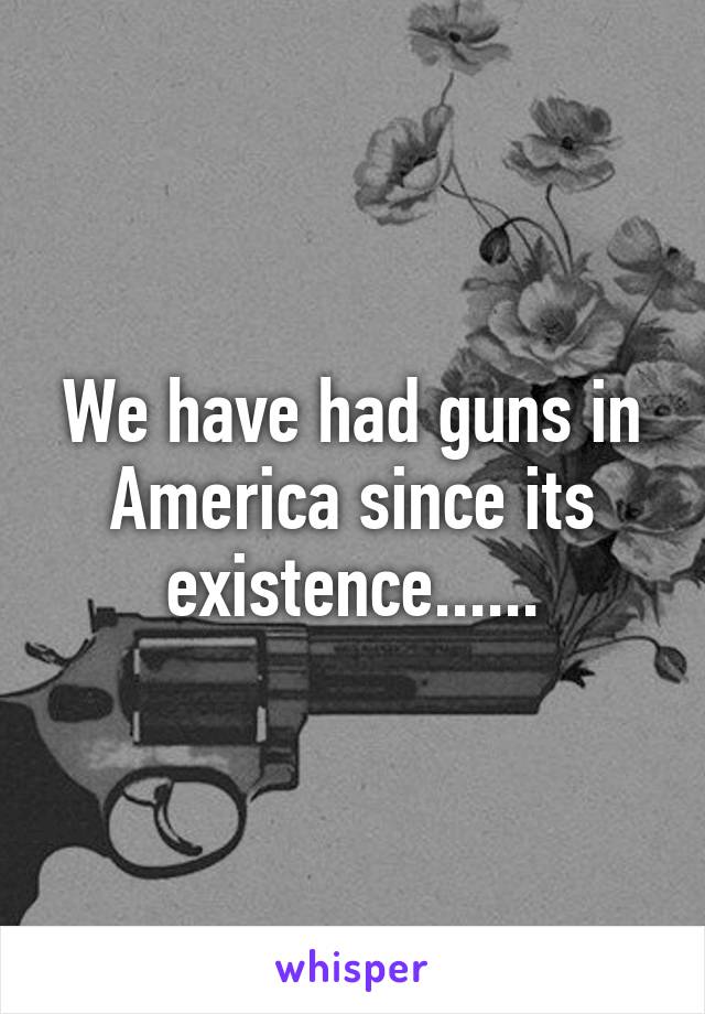 We have had guns in America since its existence......