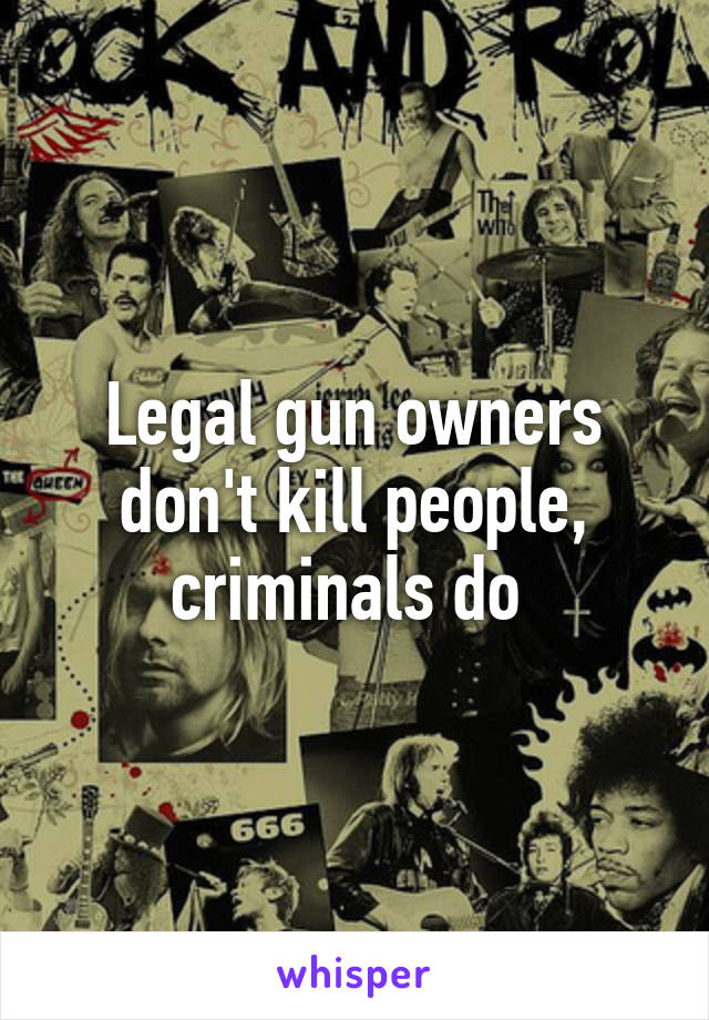 Legal gun owners don't kill people, criminals do 