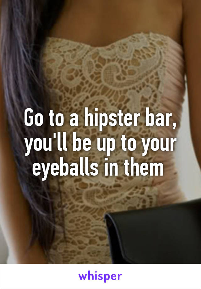 Go to a hipster bar, you'll be up to your eyeballs in them 