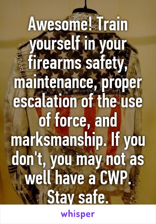 Awesome! Train yourself in your firearms safety, maintenance, proper escalation of the use of force, and marksmanship. If you don't, you may not as well have a CWP. Stay safe.