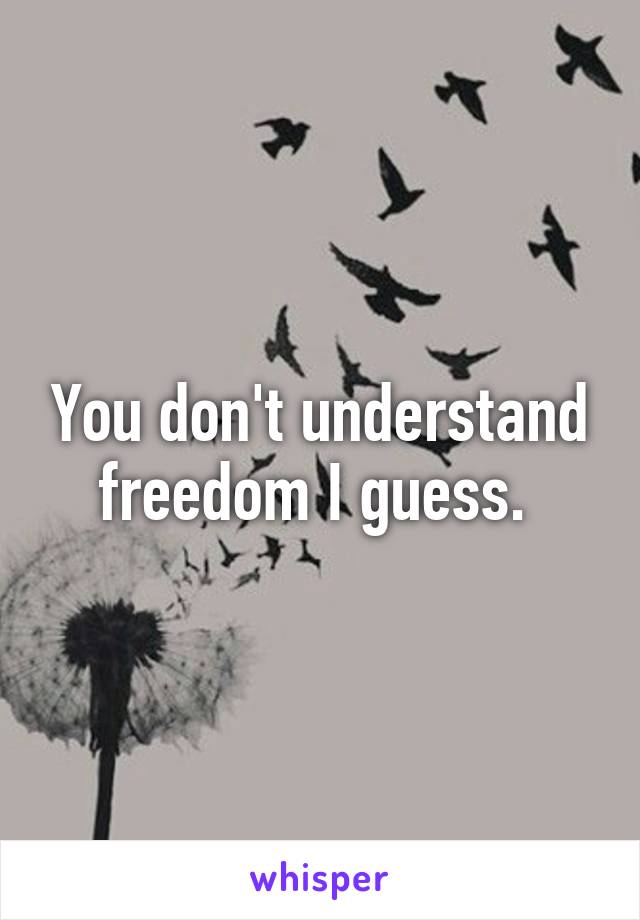 You don't understand freedom I guess. 