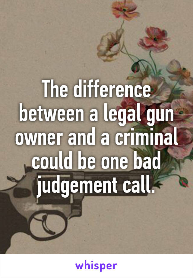 The difference between a legal gun owner and a criminal could be one bad judgement call.