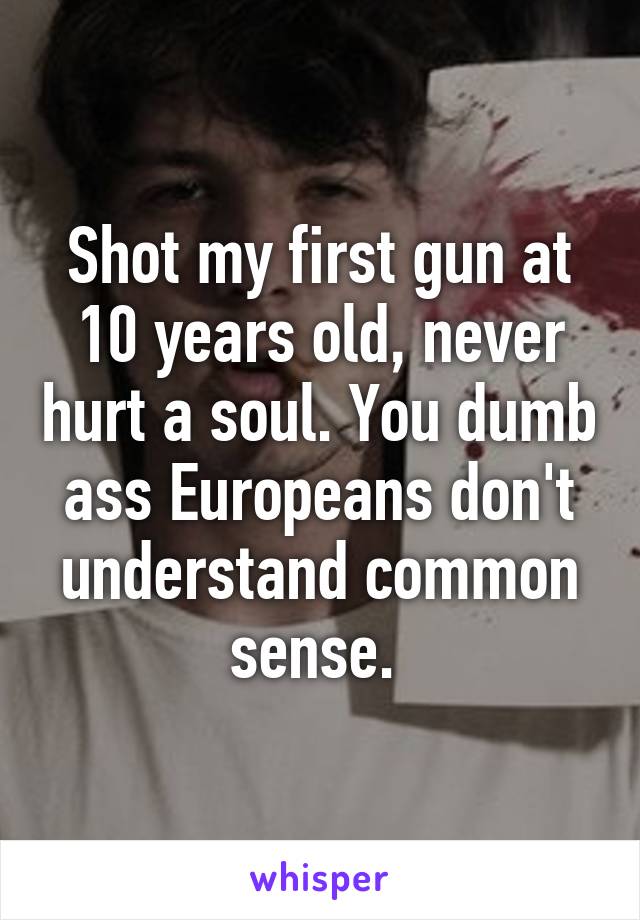 Shot my first gun at 10 years old, never hurt a soul. You dumb ass Europeans don't understand common sense. 