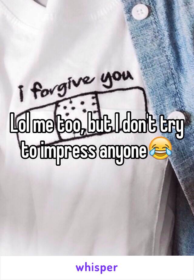 Lol me too, but I don't try to impress anyone😂