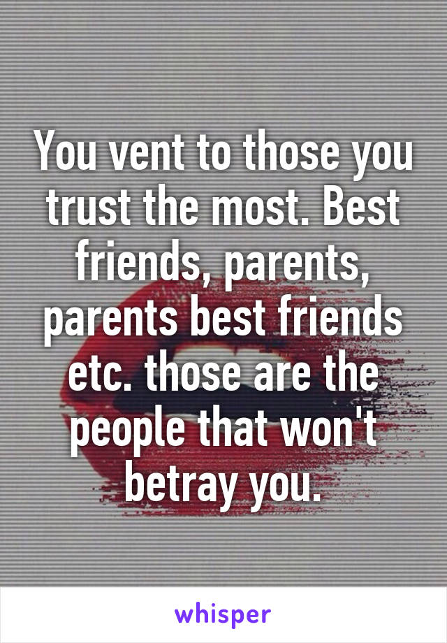 You vent to those you trust the most. Best friends, parents, parents best friends etc. those are the people that won't betray you.