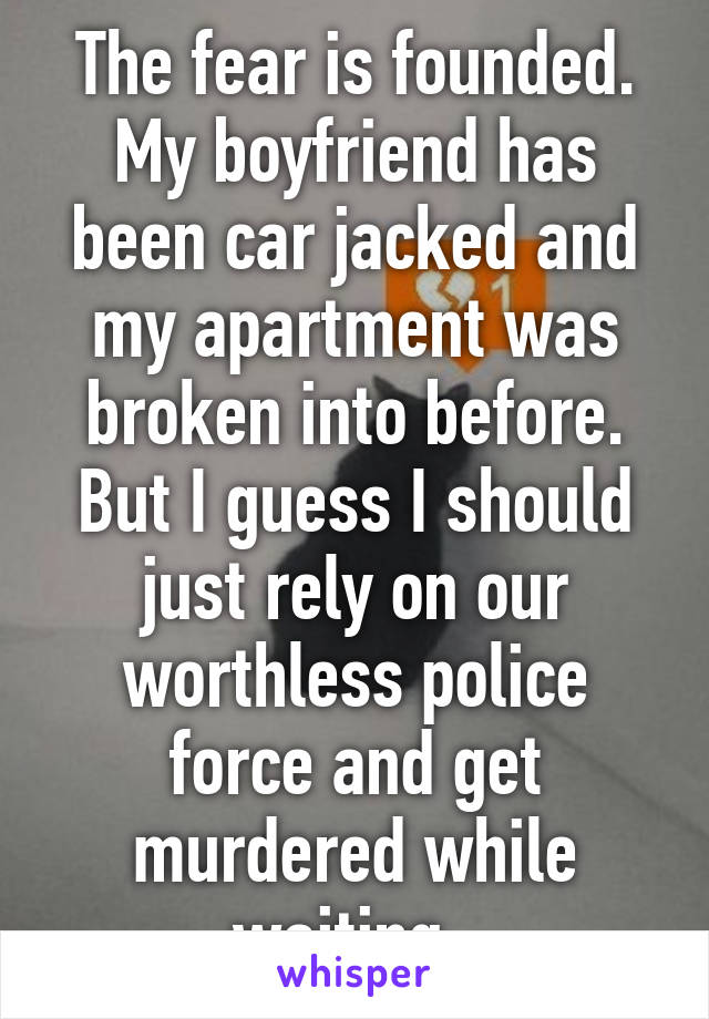 The fear is founded. My boyfriend has been car jacked and my apartment was broken into before. But I guess I should just rely on our worthless police force and get murdered while waiting. 