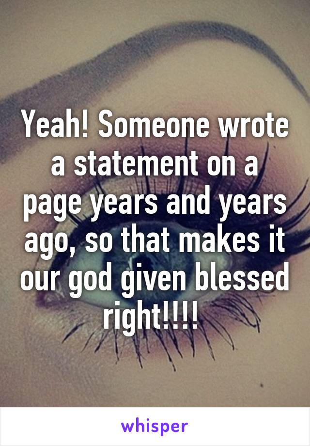 Yeah! Someone wrote a statement on a page years and years ago, so that makes it our god given blessed right!!!! 