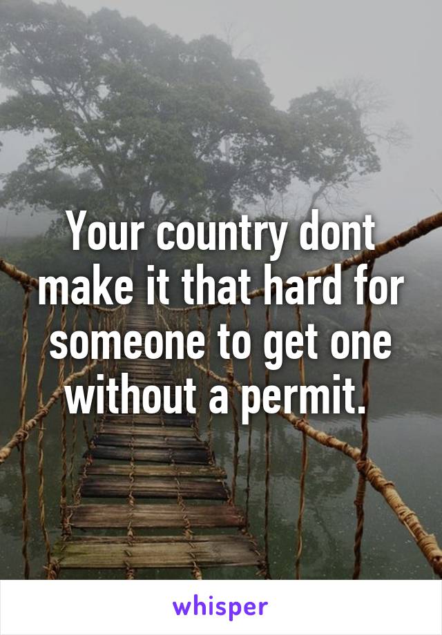 Your country dont make it that hard for someone to get one without a permit. 