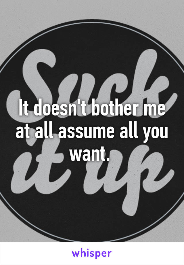 It doesn't bother me at all assume all you want. 