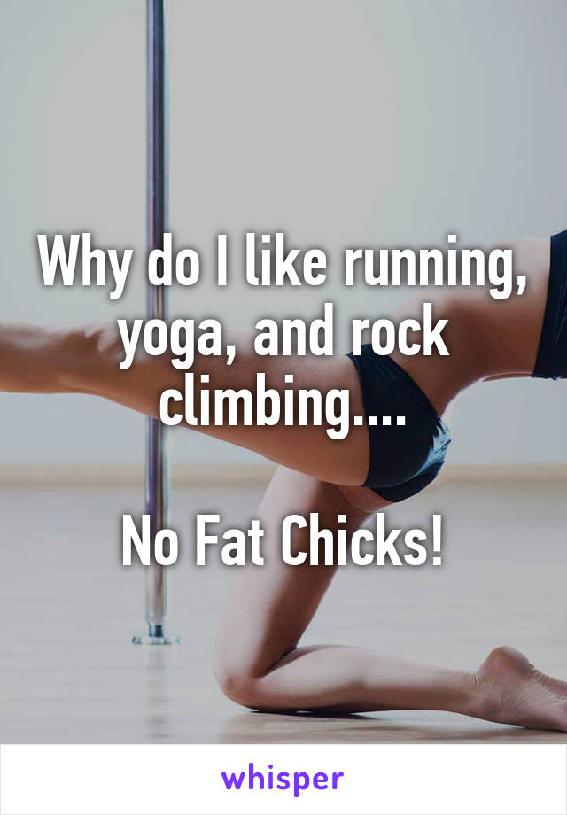 Why do I like running, yoga, and rock climbing....

No Fat Chicks!