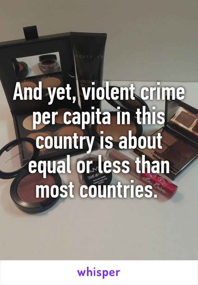 And yet, violent crime per capita in this country is about equal or less than most countries. 