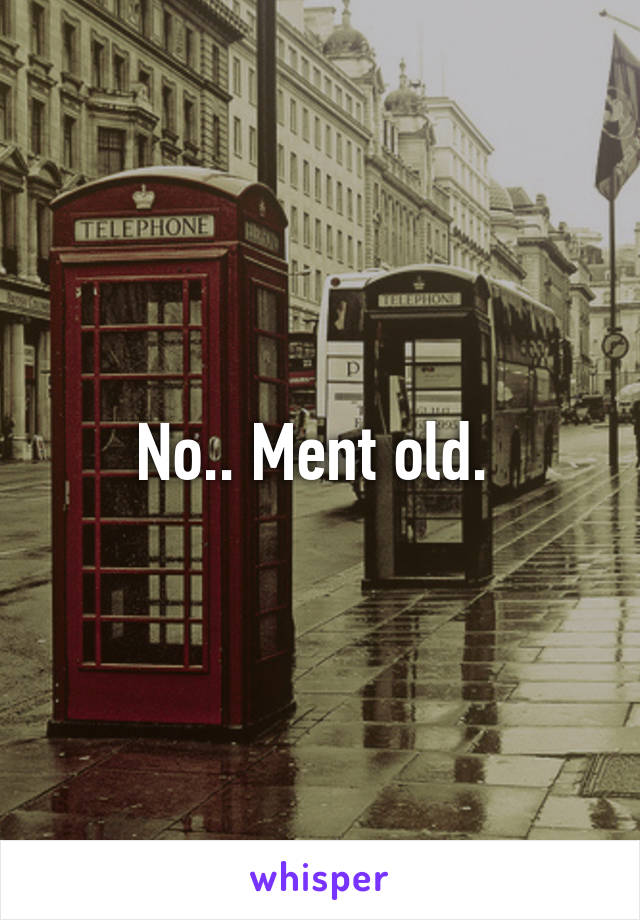 No.. Ment old. 