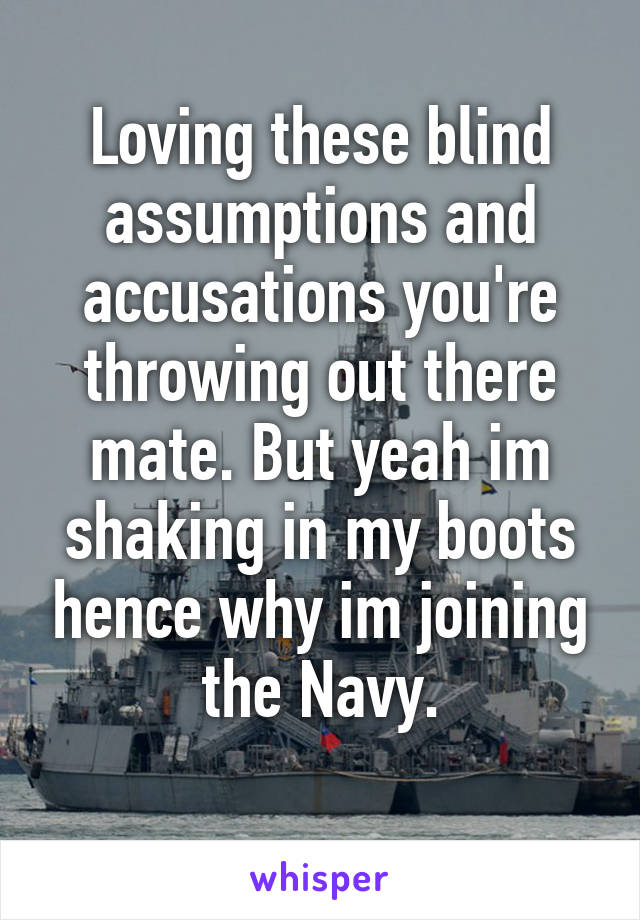 Loving these blind assumptions and accusations you're throwing out there mate. But yeah im shaking in my boots hence why im joining the Navy.
