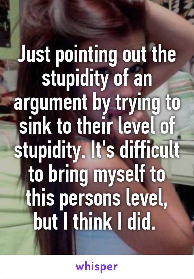 Just pointing out the stupidity of an argument by trying to sink to their level of stupidity. It's difficult to bring myself to this persons level, but I think I did. 