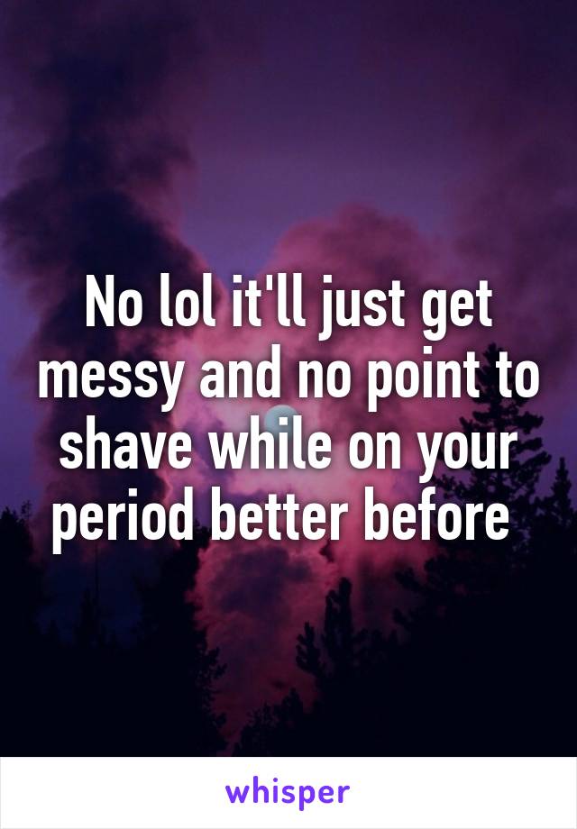 No lol it'll just get messy and no point to shave while on your period better before 