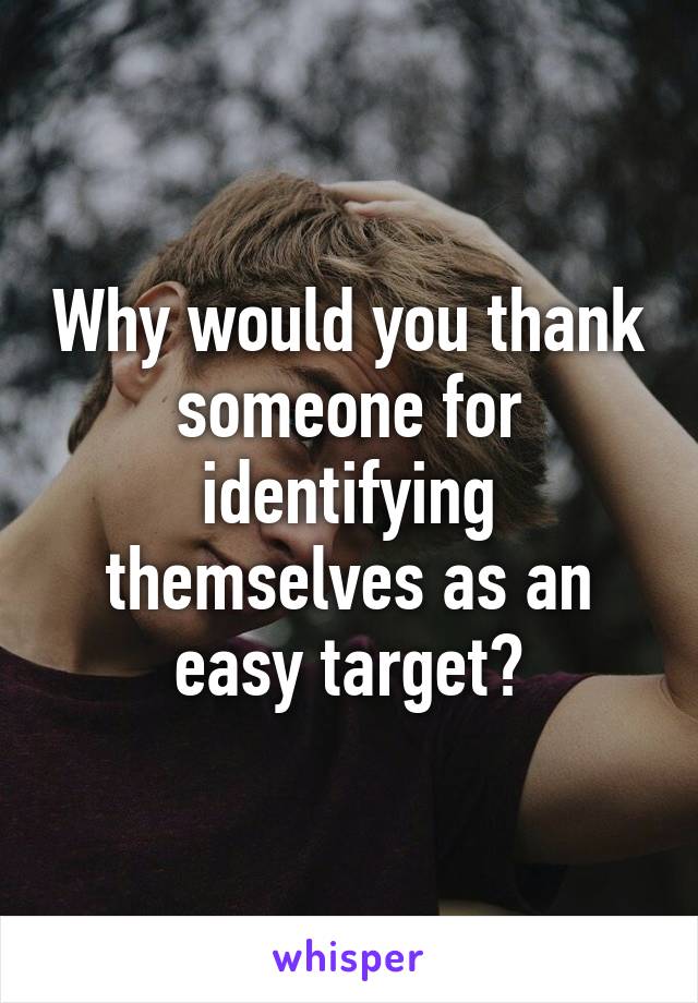 Why would you thank someone for identifying themselves as an easy target?