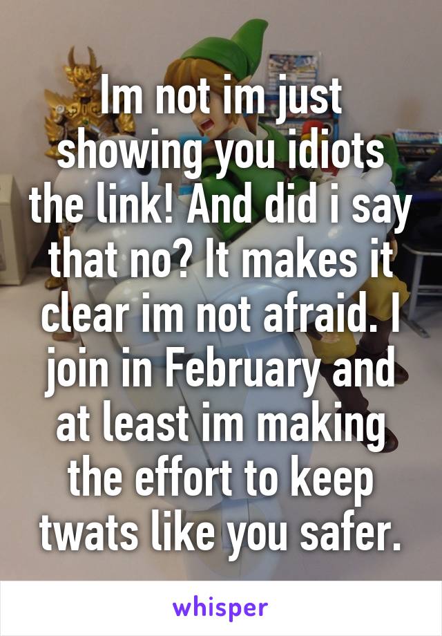 Im not im just showing you idiots the link! And did i say that no? It makes it clear im not afraid. I join in February and at least im making the effort to keep twats like you safer.