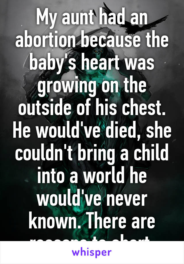 My aunt had an abortion because the baby's heart was growing on the outside of his chest. He would've died, she couldn't bring a child into a world he would've never known. There are reasons to abort.