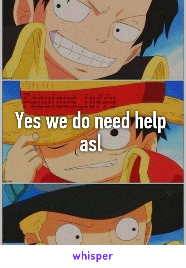 Yes we do need help  asl 