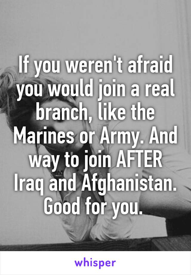 If you weren't afraid you would join a real branch, like the Marines or Army. And way to join AFTER Iraq and Afghanistan. Good for you. 