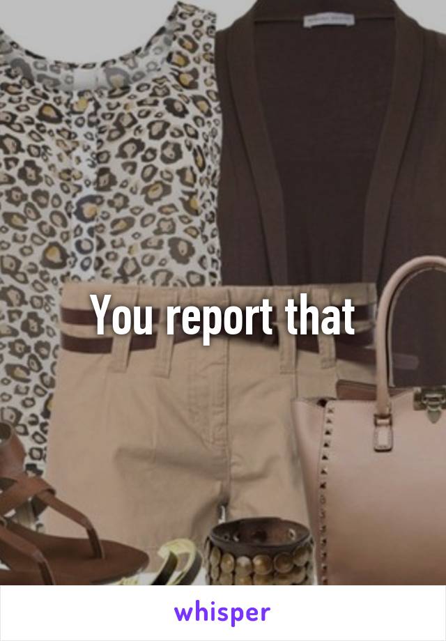 You report that