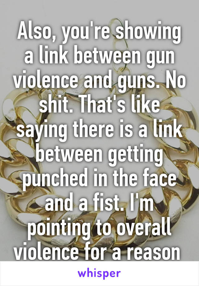 Also, you're showing a link between gun violence and guns. No shit. That's like saying there is a link between getting punched in the face and a fist. I'm pointing to overall violence for a reason 