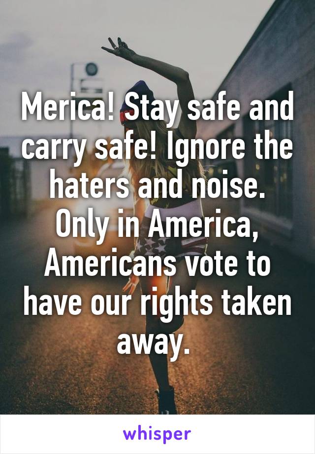 Merica! Stay safe and carry safe! Ignore the haters and noise. Only in America, Americans vote to have our rights taken away. 