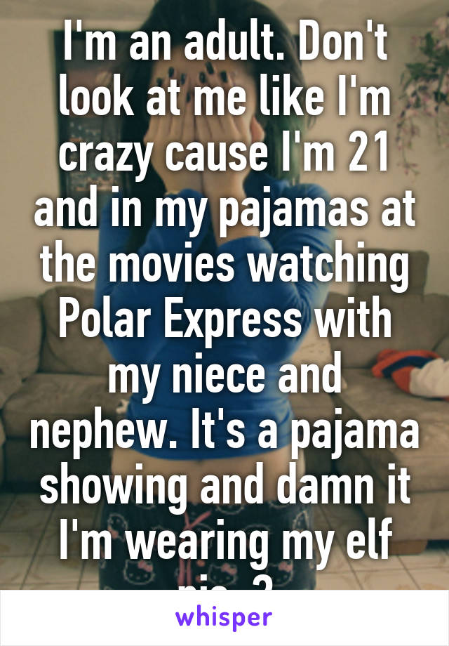 I'm an adult. Don't look at me like I'm crazy cause I'm 21 and in my pajamas at the movies watching Polar Express with my niece and nephew. It's a pajama showing and damn it I'm wearing my elf pjs. 😌