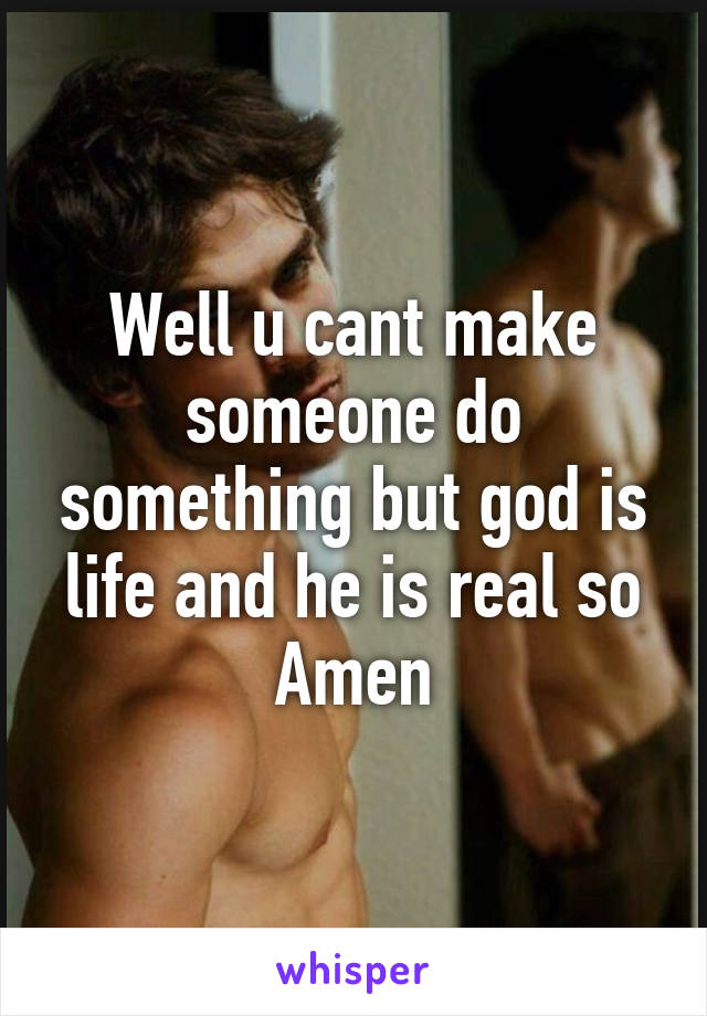 Well u cant make someone do something but god is life and he is real so Amen