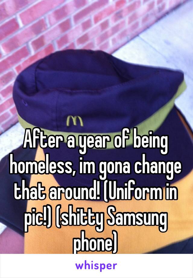 After a year of being homeless, im gona change that around! (Uniform in pic!) (shitty Samsung phone) 