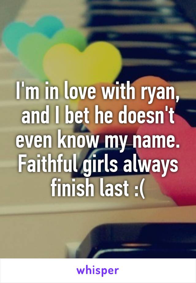 I'm in love with ryan, and I bet he doesn't even know my name.
Faithful girls always finish last :(