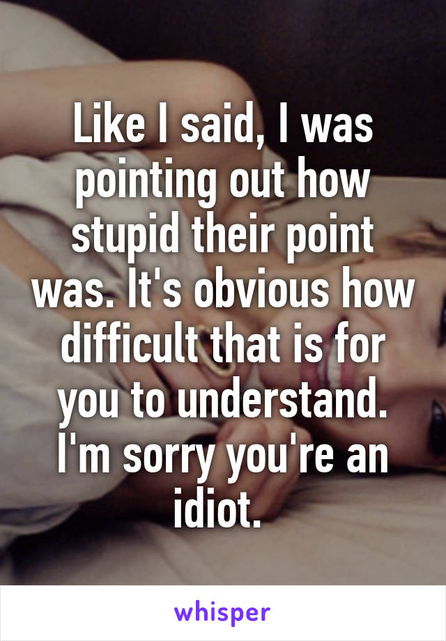 Like I said, I was pointing out how stupid their point was. It's obvious how difficult that is for you to understand. I'm sorry you're an idiot. 