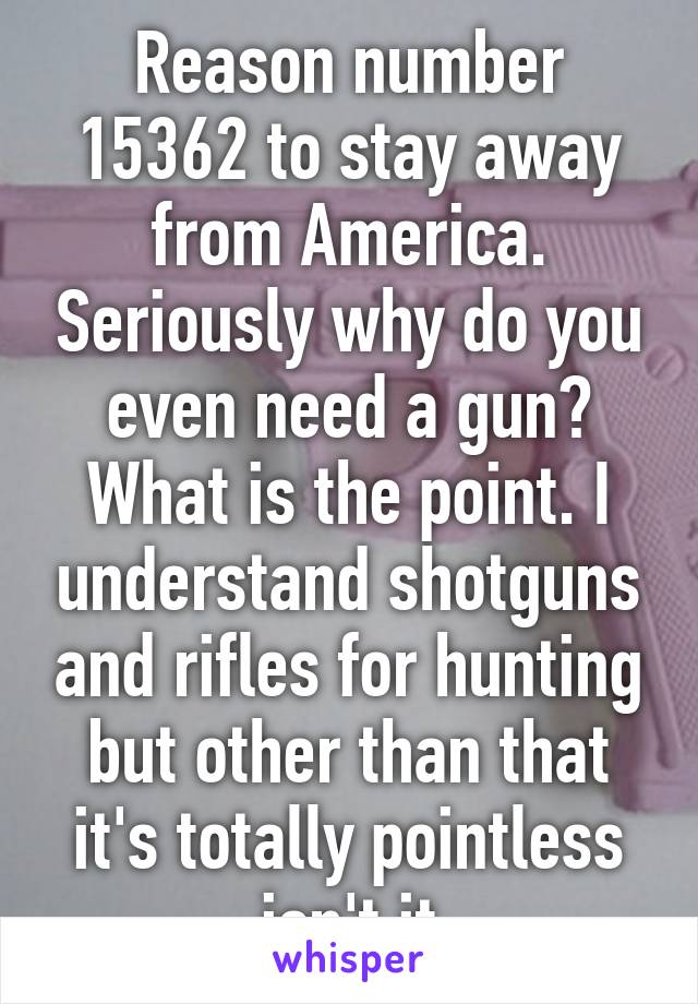 Reason number 15362 to stay away from America. Seriously why do you even need a gun? What is the point. I understand shotguns and rifles for hunting but other than that it's totally pointless isn't it