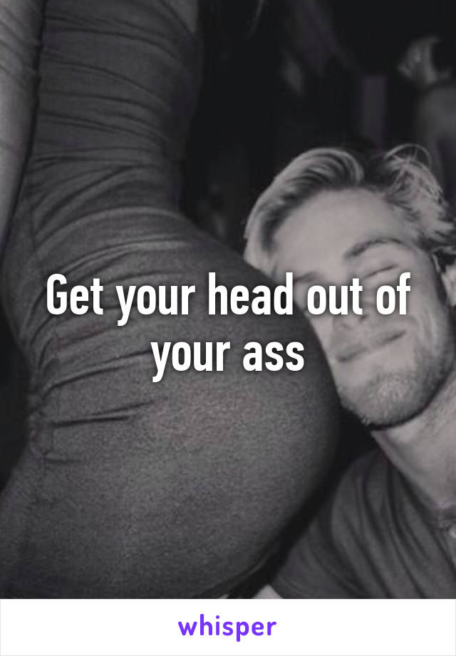 Get your head out of your ass