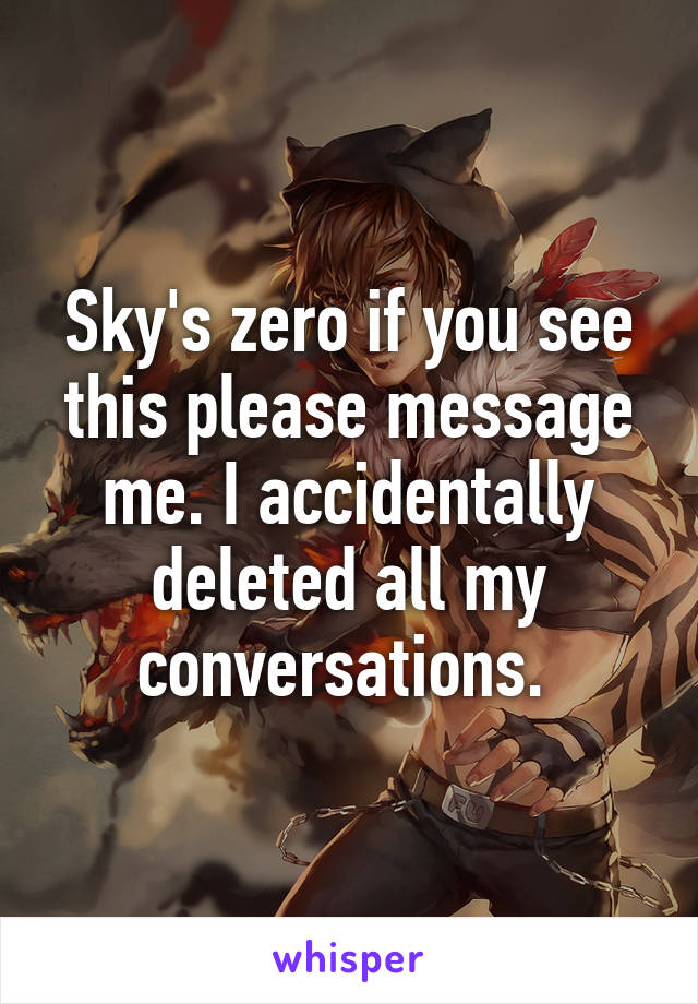 Sky's zero if you see this please message me. I accidentally deleted all my conversations. 