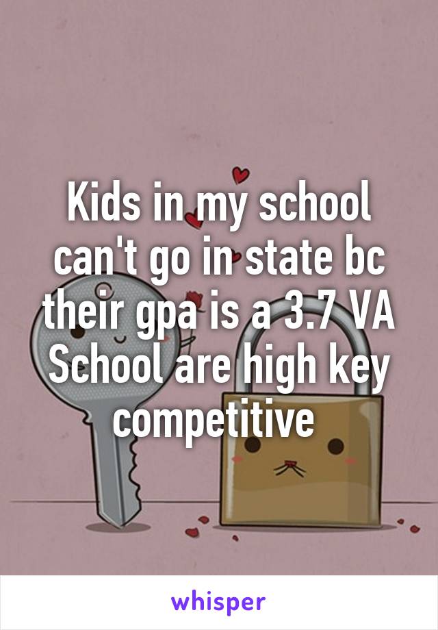 Kids in my school can't go in state bc their gpa is a 3.7 VA School are high key competitive 